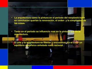 • La arquitectura como la pintura en el periodo del neoplasticismo 
en conclusión querían la renovación, el orden  y la simplicidad de 
las cosas.
• Tanto en el periodo se influencio mas en la pintura que en la 
arquitectura.
• El arte y la arquitectura se liberan y encuentran  en el color un 
equilibrio metafísico anhelado nada racional. 
 
 