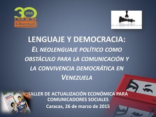 LENGUAJE Y DEMOCRACIA:
EL NEOLENGUAJE POLÍTICO COMO
OBSTÁCULO PARA LA COMUNICACIÓN Y
LA CONVIVENCIA DEMOCRÁTICA EN
VENEZUELA
TALLER DE ACTUALIZACIÓN ECONÓMICA PARA
COMUNICADORES SOCIALES
Caracas, 26 de marzo de 2015
 
