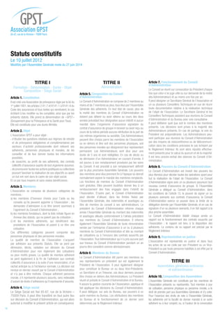 TITRE I
Formation - Dénomination - Durée - Objet
Composition - Siège Social
Article 1. Constitution
Il est créé uneAssociation de prévoyance régie par la loi du
1er
juillet 1901,les articles L141-7 et R141-1 à R141-9 du
Code des assurances et tous textes qui viendraient, le cas
échéant à les modifier ou les compléter, ainsi que par les
présents statuts. Elle prend la dénomination de « GPST »
(Groupement pour la Prévoyance et la Santé pour Tous).
Elle est constituée pour une durée illimitée.
Article 2. Objet
L’Association GPST a pour objet :
d’étudier les questions relatives aux régimes de retraite
et de prévoyance obligatoires et complémentaires par
secteurs d’activité professionnelle dont relèvent ses
adhérents, personnes physiques et morales, de les
conseiller et de leur donner toutes les informations
possibles,
de souscrire, au profit de ses adhérents, des contrats
collectifs d’assurance auprès de tout organisme assureur,
de promouvoir toutes les actions publiques ou collectives
pouvant favoriser la réalisation de ses objectifs ou ayant
un but ent rant dans le cadre de son objet social.
Et ce par tous moyens et sans visées bénéficiaires.
Article 3. Membres
L’Association se compose de plusieurs catégories de
membres :
a) les membres d’honneur choisis pour l’aide ou les
conseils qu’ils peuvent apporter à l’Association ; les
demandes d’admission à ce titre seront soumises à
l’agrément du Conseil d’Administration ;
b) les membres fondateurs, dont la liste initiale figure en
Annexe des statuts, qui ne paient pas de cotisation ;
c) et les membres adhérents, qui bénéficient des
prestations de l’Association et paient à ce titre une
cotisation.
Ces différentes catégories peuvent comporter des
personnes physiques et des personnes morales.
La qualité de membre de l’Association s’acquiert
par adhésion aux présents Statuts. Elle se perd par
démission, décès, radiation sur décision du Conseil
d’Administration pour non règlement des cotisations
ou pour motifs graves. La qualité de membre adhérent
se perd également à la fin de l’adhésion aux contrats
collectifs d’assurance à la suite d’une renonciation, d’un
rachat anticipé ou à l’échéance normale. La décision est
rendue en dernier ressort par le Conseil d’Administration
et n’a pas à être motivée. Chaque adhérent personne
morale, s’il représente plusieurs assurés, sera redevable
d’autant de droits d’adhésions qu’il représente d’assurés.
Article 4. Siège social
Le Siège Social est fixé 65-67, rue de la Victoire –
75009 Paris. Il peut être transféré en tout autre lieu
sur décision du Conseil d’Administration, qui est alors
autorisé à modifier le présent article en conséquence
TITRE II
Administration
Article 5. Composition du Conseil
d’Administration
Le Conseil d’Administration se compose de 2 membres au
moins et de 7 membres au plus,tous élus par l’Assemblée
Générale des adhérents. En tout état de cause, plus de
la moitié des membres du Conseil d’Administration ne
doivent pas détenir ou avoir détenu au cours des deux
années précédant leur désignation aucun intérêt ni aucun
mandat dans l’organisme d’assurance signataire du
contrat d’assurance de groupe ni recevoir ou avoir reçu au
cours de la même période aucune rétribution de la part de
ces mêmes organismes ou sociétés. Ces Administrateurs
peuvent être choisis parmi les membres de l’Association
ou en dehors et être soit des personnes physiques, soit
des personnes morales qui désigneront leur représentant
permanent. Les Administrateurs sont élus pour une
durée de 5 ans et sont rééligibles. En cas de décès ou
de démission d’un Administrateur en courant d’année, il
est pourvu à son remplacement provisoire par les soins
du Conseil. Il est procédé à son remplacement définitif
par la plus prochaine Assemblée Générale. Les pouvoirs
des membres ainsi élus prennent fin à l’époque où devrait
normalement expirer le mandat des membres remplacés.
Les fonctions de membre du Conseil d’Administration
sont gratuites. Elles peuvent toutefois donner lieu à un
remboursement des frais engagés dans l’intérêt de
l’Association. D’autre part, le Conseil d’Administration
peut décider d’allouer, dans les limites fixées par
l’Assemblée Générale, des indemnités et avantages au
titre de membre du conseil à ses administrateurs. Le
président du Conseil d’Administration informe chaque
année l’Assemblée Générale du montant des indemnités
et avantages alloués conformément à l’alinéa précédent
aux membres du Conseil d’Administration. Il informe
également l’Assemblée Générale de toute rémunération
versée par l’entreprise d’assurance à un ou à plusieurs
membres du Conseil d’Administration et liée au montant
de cotisations ou à l’encours des contrats souscrits par
l’Association.Tout Administrateur qui n’a pris aucune part
aux travaux du Conseil d’Administration pendant un an
pourra être considéré comme démissionnaire.
Article 6. Membres du Bureau
Le Conseil d’Administration élit parmi ses membres ou
ses représentants un président qui est également le
Président de l’Association. Il peut également désigner
pour constituer le Bureau un ou deux Vice-Présidents,
un Secrétaire et un Trésorier, ces deux derniers pouvant
être choisis en dehors des Administrateurs. Le Président
réunit et préside le Conseil d’Administration et le Bureau.
Il assure la gestion courante de l’Association, applique et
fait appliquer les décisions du Conseil d’Administration.
Il peut déléguer, sur avis du Bureau, ses pouvoirs à un
autre membre du Bureau. Les attributions des membres
du Bureau et le fonctionnement de ce dernier sont
déterminés par le Règlement Intérieur.
Article 7. Fonctionnement du Conseil
d’Administration
Le Conseil se réunit sur convocation du Président chaque
fois que celui-ci le juge utile ou sur demande de la moitié
des Administrateurs et au moins une fois par an.
Il peut désigner un Secrétaire Général de l’Association et
un ou plusieurs Conseillers Techniques en vue de réunir
toute documentation relative à la réalisation technique
de l’objet de l’Association. Le Secrétaire Général et les
Conseillers Techniques assistent aux réunions du Conseil
d’Administration et du Bureau avec voix consultative .
Il peut délibérer quel que soit le nombre des membres
présents. Les décisions sont prises à la majorité des
Administrateurs présents. En cas de partage, la voix du
Président est prépondérante. Les Administrateurs peu-
vent participer aux réunions du Conseil d’Administration
par des moyens de visioconférence ou de télécommuni-
cation dans les conditions précisées le cas échéant par
le Règlement Intérieur. Ils sont alors réputés effective-
ment présents pour le calcul du quorum et de la majorité.
Il est tenu procès-verbal des séances du Conseil d’Ad-
ministration.
Article 8. Pouvoirs du Conseil d’Administration
Le Conseil d’Administration est investi des pouvoirs les
plus étendus pour décider toutes les opérations ayant pour
but la réalisation de l’objet de l’Association. Le Conseil
d’Administration signe avec un ou plusieurs assureurs tout
nouveau contrat d’assurance de groupe. Si l’Assemblée
Générale a délégué au Conseil d’Administration, dans
les conditions de l’article 15, le pouvoir de signer un ou
plusieurs avenants aux contrats d’assurance, le Conseil
d’Administration exerce ce pouvoir dans la limite de la
délégation donnée par l’Assemblée Générale, et en cas de
signature d’un ou plusieurs avenants, il en fait rapport à la
plus proche assemblée.
Le Conseil d’Administration établit chaque année un
rapport sur le fonctionnement des contrats souscrits par
l’Association ; le rapport est tenu à la disposition des
adhérents. Le contenu de ce rapport est précisé par le
Règlement Intérieur.
Article 9. Représentation en justice
L’Association est représentée en justice et dans tous
les actes de sa vie civile par son Président ou un Vice-
Président ou par toute personne habilitée à cet effet par le
Conseil d’Administration.
TITRE III
Assemblées générales ordinaires
et extraordinaires
Article 10. Composition des Assemblées
L’Assemblée Générale est constituée par les membres de
l’Association présents ou représentés. Tout membre à jour
de cotisation, personne physique ou personne morale, a le
droit de prendre part aux Assemblées Générales et d’y voter.
Pour l’exercice des droits de vote à l’Assemblée Générale,
les adhérents ont la faculté de donner mandat à un autre
adhérent ou à leur conjoint, ou, si l’auteur de la convocation
Statuts constitutifs
Le 10 juillet 2012
Modifiés par l’Assemblée Générale mixte du 27 juin 2014
Association GPST
65-67, rue de la Victoire – 75009 Paris
16
 