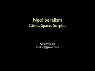Craig Willse
cwillse@gmail.com
Neoliberalism
Cities, Space, Surplus
 