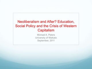 Neoliberalism and After? Education,
Social Policy and the Crisis of Western
Capitalism
Michael A. Peters
University of Waikato
September, 2011
 