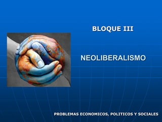 BLOQUE III



          NEOLIBERALISMO




PROBLEMAS ECONOMICOS, POLITICOS Y SOCIALES
 