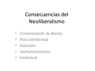 Consecuencias del
Neoliberalismo
• Concentración de Bienes
• Poca Solidaridad
• Exclusión
• Deshumanización
• Esclavitud