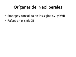 Orígenes del Neoliberales
• Emerge y consolida en los siglos XVI y XVII
• Raíces en el siglo XI
