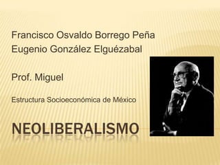 Francisco Osvaldo Borrego Peña
Eugenio González Elguézabal

Prof. Miguel

Estructura Socioeconómica de México



NEOLIBERALISMO
 