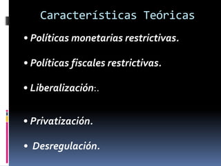 Características Teóricas
• Políticas monetarias restrictivas.
• Políticas fiscales restrictivas.
• Liberalización:.
• Privatización.
• Desregulación.
 