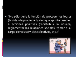 “No sólo tiene la función de proteger los logros
(la vida o la propiedad), sino que apunta también
a acciones positivas (redistribuir la riqueza,
reglamentar las relaciones sociales, tomar a su
cargo ciertos servicios colectivos, etc.)"
 
