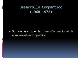 Desarrollo Compartido
(1968-1972)
 Su eje era que la inversión nacional la
ejerciera el sector público.
 