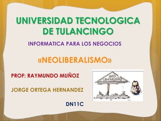 UNIVERSIDAD TECNOLOGICA
DE TULANCINGO
INFORMATICA PARA LOS NEGOCIOS

«NEOLIBERALISMO»
PROF: RAYMUNDO MUÑOZ

JORGE ORTEGA HERNANDEZ
DN11C

 