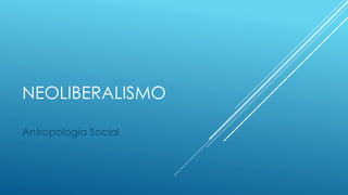 NEOLIBERALISMO
Antropología Social

 