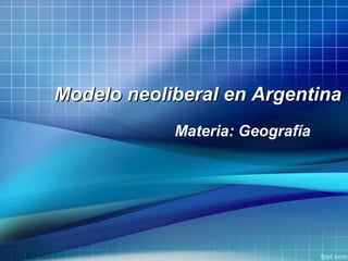 Modelo neoliberal en ArgentinaModelo neoliberal en Argentina
Materia: Geografía
 