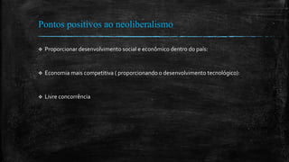 Pontos positivos ao neoliberalismo
 Proporcionar desenvolvimento social e econômico dentro do país:
 Economia mais competitiva ( proporcionando o desenvolvimento tecnológico):
 Livre concorrência
 