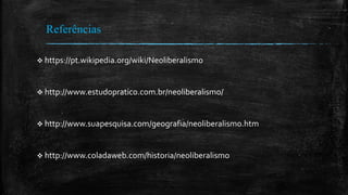 Referências
 https://pt.wikipedia.org/wiki/Neoliberalismo
 http://www.estudopratico.com.br/neoliberalismo/
 http://www.suapesquisa.com/geografia/neoliberalismo.htm
 http://www.coladaweb.com/historia/neoliberalismo
 