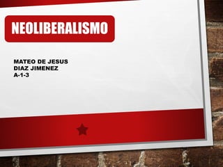 NEOLIBERALISMO
MATEO DE JESUS
DIAZ JIMENEZ
A-1-3
 