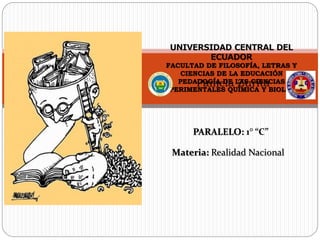 • Pamela Zurita
UNIVERSIDAD CENTRAL DEL
ECUADOR
FACULTAD DE FILOSOFÍA, LETRAS Y
CIENCIAS DE LA EDUCACIÓN
PEDAGOGÍA DE LAS CIENCIAS
EXPERIMENTALES QUÍMICA Y BIOLOGÍA
PARALELO: 1° “C”
Materia: Realidad Nacional
 
