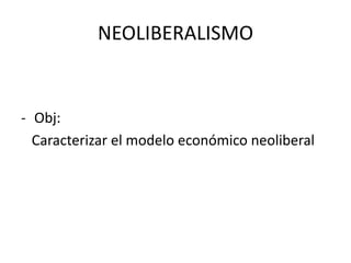 NEOLIBERALISMO
- Obj:
Caracterizar el modelo económico neoliberal
 