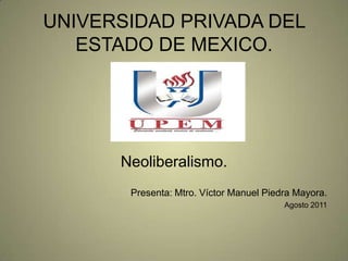 UNIVERSIDAD PRIVADA DEL ESTADO DE MEXICO. Neoliberalismo. Presenta: Mtro. Víctor Manuel Piedra Mayora. Agosto 2011 