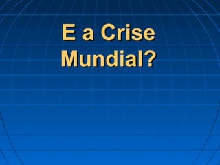 E a CriseE a Crise
Mundial?Mundial?
 