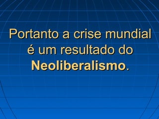 Portanto a crise mundialPortanto a crise mundial
é um resultado doé um resultado do
NeoliberalismoNeoliberalismo..
 