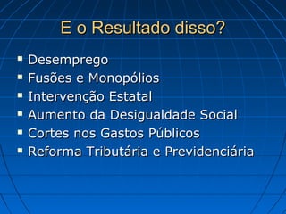 E o Resultado disso?E o Resultado disso?
 DesempregoDesemprego
 Fusões e MonopóliosFusões e Monopólios
 Intervenção EstatalIntervenção Estatal
 Aumento da Desigualdade SocialAumento da Desigualdade Social
 Cortes nos Gastos PúblicosCortes nos Gastos Públicos
 Reforma Tributária e PrevidenciáriaReforma Tributária e Previdenciária
 
