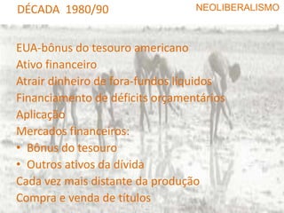 NEOLIBERALISMODécada de 1970em 1971 o acordo de Bretton Woods foi rompido taxa de cambio flexívelo controle do cambio foi abolido em 1974 na America e em 1979 na Inglaterra política internacional teoria keynesyana era incapaz de conviver com a inflação.  dificuldade em prever a taxa de inflaçãoaumento das taxas de inflaçãoabrir o mundo economicamente e o comércio mundial liberalizadonível de desemprego e taxas de crescimento se tornarem dependentes das condições de mercado