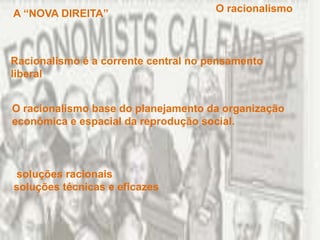 O racionalismo A “NOVA DIREITA”Racionalismo é a corrente central no pensamento liberalO racionalismo base do planejamento da organização econômica e espacial da reprodução social. soluções racionais  soluções técnicas e eficazes