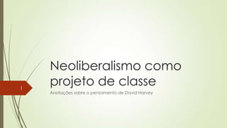 Neoliberalismo como
projeto de classe
Anotações sobre o pensamento de David Harvey
1
 