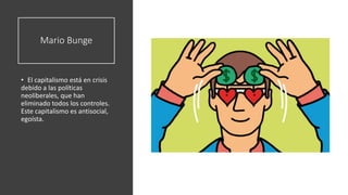 Mario Bunge
• El capitalismo está en crisis
debido a las políticas
neoliberales, que han
eliminado todos los controles.
Este capitalismo es antisocial,
egoísta.
 