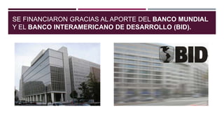 SE FINANCIARON GRACIAS AL APORTE DEL BANCO MUNDIAL
Y EL BANCO INTERAMERICANO DE DESARROLLO (BID).
 