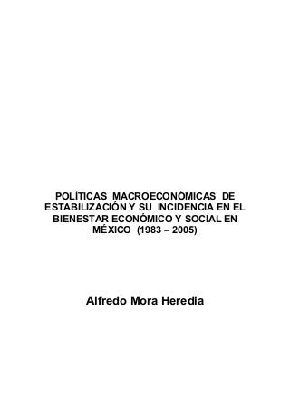 POLÍTICAS MACROECONÓMICAS DE
ESTABILIZACIÓN Y SU INCIDENCIA EN EL
BIENESTAR ECONÓMICO Y SOCIAL EN
MÉXICO (1983 – 2005)
Alfredo Mora Heredia
 