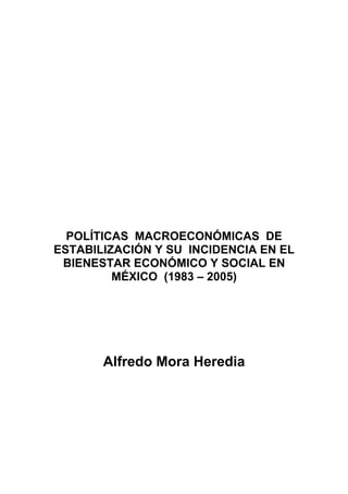 POLÍTICAS MACROECONÓMICAS DE
ESTABILIZACIÓN Y SU INCIDENCIA EN EL
 BIENESTAR ECONÓMICO Y SOCIAL EN
         MÉXICO (1983 – 2005)




       Alfredo Mora Heredia
 