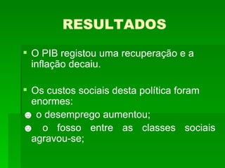 RESULTADOS O PIB registou uma recuperação e a inflação decaiu. Os custos sociais desta política foram enormes: ☻  o desemprego aumentou; ☻  o fosso entre as classes sociais agravou-se; 