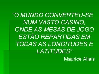 “ O MUNDO CONVERTEU-SE NUM VASTO CASINO, ONDE AS MESAS DE JOGO ESTÃO REPARTIDAS EM TODAS AS LONGITUDES E LATITUDES” Maurice Allais 