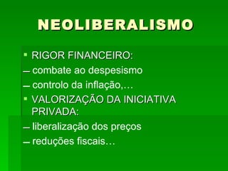 NEOLIBERALISMO RIGOR FINANCEIRO:   combate ao despesismo   controlo da inflação,… VALORIZAÇÃO DA INICIATIVA PRIVADA:   liberalização dos preços   reduções fiscais… 