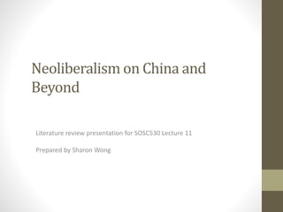 Neoliberalism on China and
Beyond
Literature review presentation for SOSC530 Lecture 11
Prepared by Sharon Wong
 