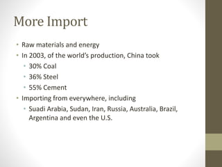 More Import
• Raw materials and energy
• In 2003, of the world’s production, China took
• 30% Coal
• 36% Steel
• 55% Cement
• Importing from everywhere, including
• Suadi Arabia, Sudan, Iran, Russia, Australia, Brazil,
Argentina and even the U.S.
 