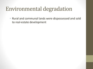 Environmental degradation
• Rural and communal lands were dispossessed and sold
to real-estate development
 