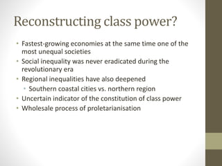 Reconstructing class power?
• Fastest-growing economies at the same time one of the
most unequal societies
• Social inequality was never eradicated during the
revolutionary era
• Regional inequalities have also deepened
• Southern coastal cities vs. northern region
• Uncertain indicator of the constitution of class power
• Wholesale process of proletarianisation
 