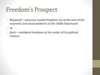 Freedom’s Prospect
• Roosevelt – excessive market freedoms lay at the root of the
economic and social problems of the 1930s Depression
• Vs.
• Bush – neoliberal freedoms at the center of his political
rhetoric
 
