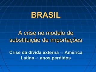 BRASILBRASIL
A crise no modelo deA crise no modelo de
substituição de importaçõessubstituição de importações
Crise da dívida externa ⇨ América
Latina ⇨ anos perdidos
 