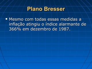 Plano BresserPlano Bresser
 Mesmo com todas essas medidas aMesmo com todas essas medidas a
inflação atingiu o índice alarmante deinflação atingiu o índice alarmante de
366% em dezembro de 1987.366% em dezembro de 1987.
 