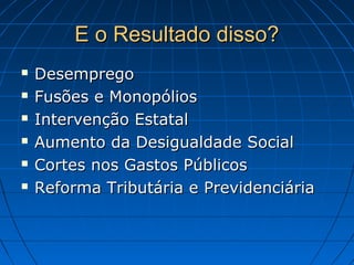 E o Resultado disso?E o Resultado disso?
 DesempregoDesemprego
 Fusões e MonopóliosFusões e Monopólios
 Intervenção EstatalIntervenção Estatal
 Aumento da Desigualdade SocialAumento da Desigualdade Social
 Cortes nos Gastos PúblicosCortes nos Gastos Públicos
 Reforma Tributária e PrevidenciáriaReforma Tributária e Previdenciária
 
