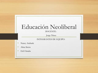 Educación NeoliberalDOCENTE:
Jorge Trisca
INTEGRANTES DE EQUIPO:
• Nancy Andrade
• Alma Sierra
• Esli Omaña
 
