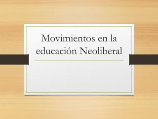 Movimientos en la
educación Neoliberal
 