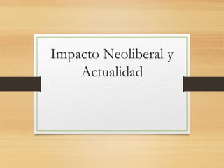 Impacto Neoliberal y
Actualidad
 