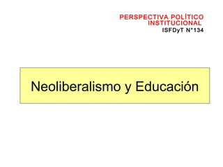 Neoliberalismo y Educación
PERSPECTIVA POLÍTICO
INSTITUCIONAL
ISFDyT N°134
 