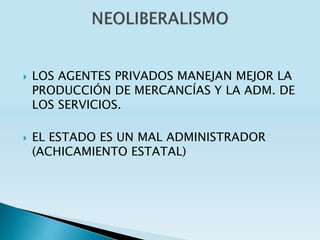  LOS AGENTES PRIVADOS MANEJAN MEJOR LA
PRODUCCIÓN DE MERCANCÍAS Y LA ADM. DE
LOS SERVICIOS.
 EL ESTADO ES UN MAL ADMINISTRADOR
(ACHICAMIENTO ESTATAL)
 