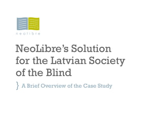 NeoLibre’s Solution
for the Latvian Society
of the Blind
} A Brief Overview of the Case Study
 