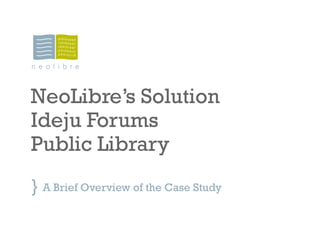 NeoLibre’s Solution
Ideju Forums
Public Library
} A Brief Overview of the Case Study
 