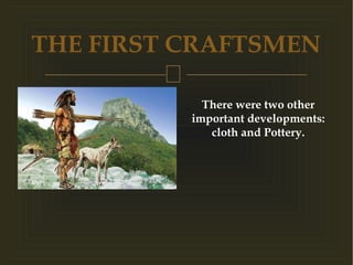 
THE FIRST CRAFTSMEN
There were two other
important developments:
cloth and Pottery.
 